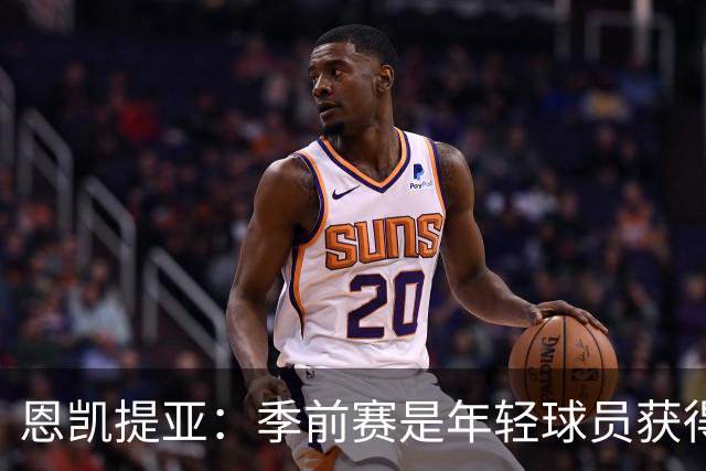 恩凯提亚：季前赛是年轻球员获得信任的机会