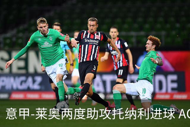 意甲-莱奥两度助攻托纳利进球 AC米兰3-1逆转领跑