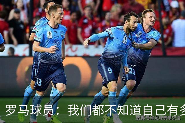 罗马球员：我们都不知道自己有多强 夺冠当之无愧