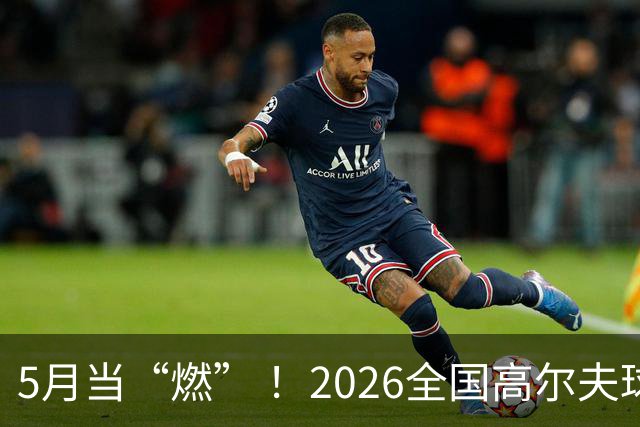 5月当“燃” ！2026全国高尔夫球锦标赛即将在渝开赛